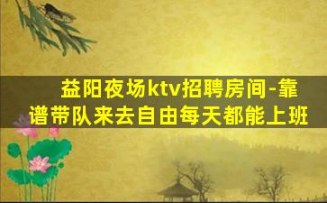 益阳夜场ktv招聘房间-靠谱带队来去自由每天都能上班